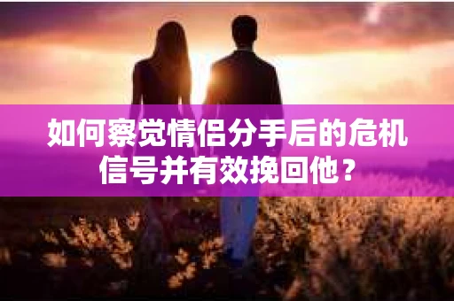 如何察觉情侣分手后的危机信号并有效挽回他? 如何察觉情侣分手后的危机信号并有效挽回他?