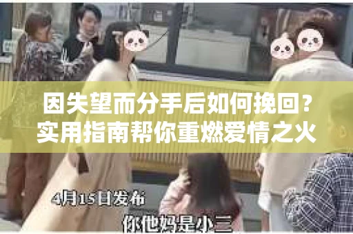 因失望而分手后如何挽回？实用指南帮你重燃爱情之火