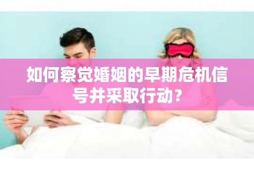 如何察觉婚姻的早期危机信号并采取行动？