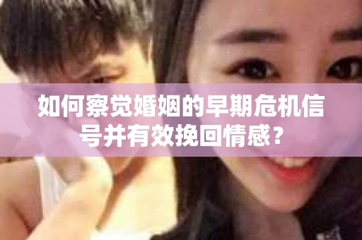 如何察觉婚姻的早期危机信号并有效挽回情感? 如何察觉婚姻的早期危机信号并有效挽回情感?