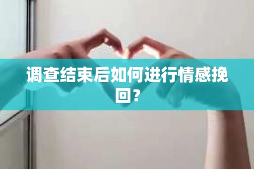 调查结束后如何进行情感挽回？