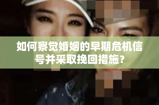 如何察觉婚姻的早期危机信号并采取挽回措施？