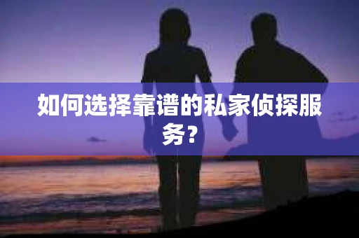 如何选择靠谱的私家侦探服务？