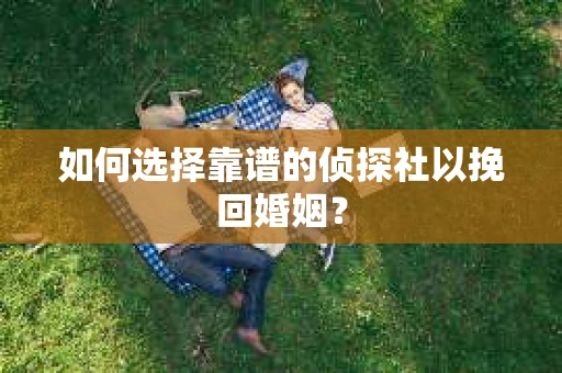 如何选择靠谱的侦探社以挽回婚姻？
