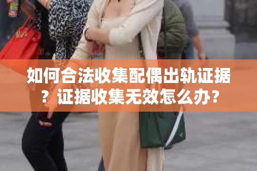 如何合法收集配偶出轨证据？证据收集无效怎么办？