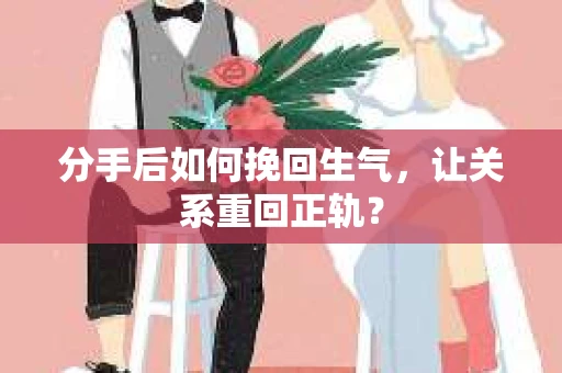 分手后如何挽回生气，让关系重回正轨？