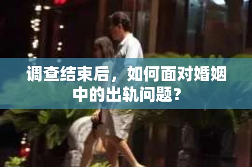 调查结束后，如何面对婚姻中的出轨问题？