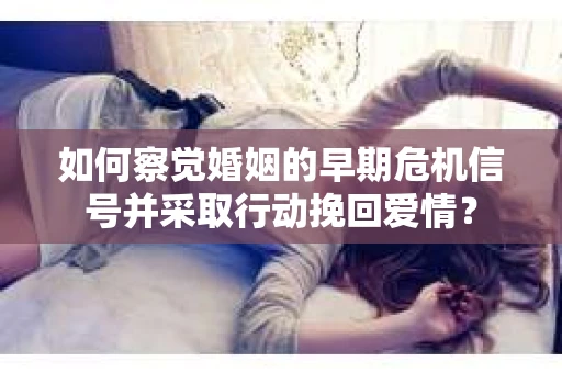 如何察觉婚姻的早期危机信号并采取行动挽回爱情？
