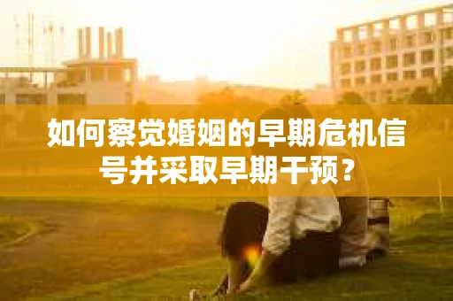 如何察觉婚姻的早期危机信号并采取早期干预？