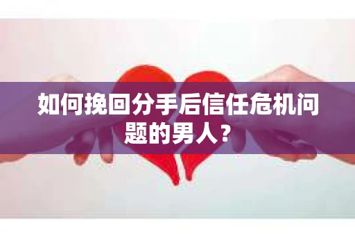 如何挽回分手后信任危机问题的男人？