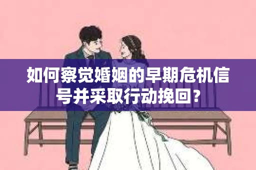 如何察觉婚姻的早期危机信号并采取行动挽回？