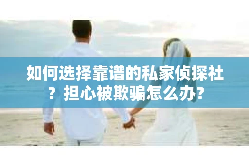 如何选择靠谱的私家侦探社？担心被欺骗怎么办？