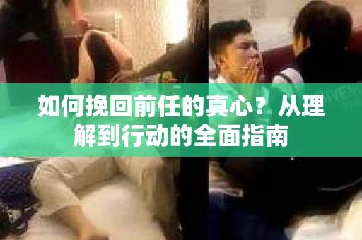 如何挽回前任的真心？从理解到行动的全面指南