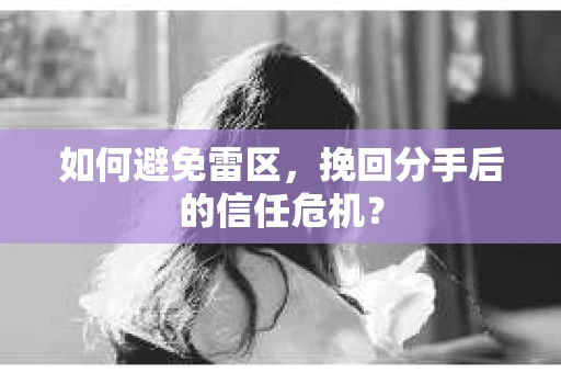如何避免雷区，挽回分手后的信任危机？