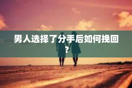 男人选择了分手后如何挽回？