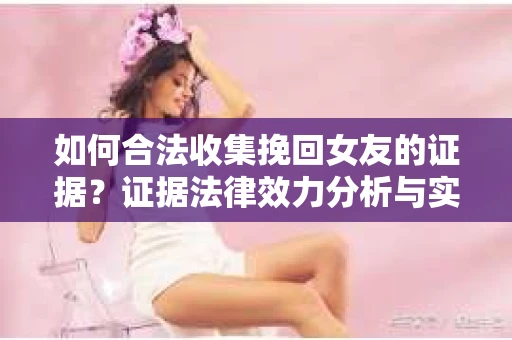 如何合法收集挽回女友的证据？证据法律效力分析与实践指南