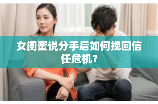 女闺蜜说分手后如何挽回信任危机？