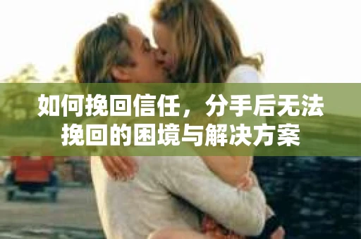 如何挽回信任，分手后无法挽回的困境与解决方案
