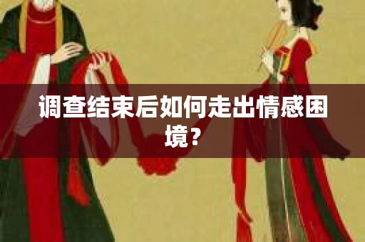 调查结束后如何走出情感困境？