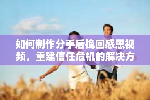 如何制作分手后挽回感恩视频，重建信任危机的解决方案