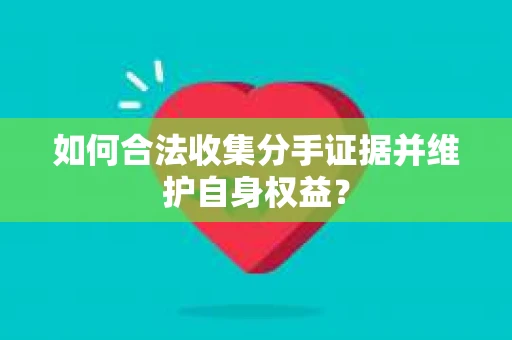 如何合法收集分手证据并维护自身权益？