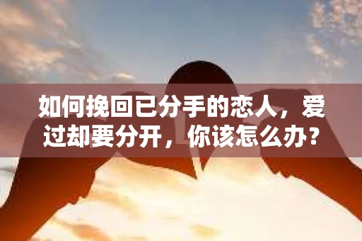 如何挽回已分手的恋人，爱过却要分开，你该怎么办？