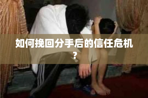 如何挽回分手后的信任危机？