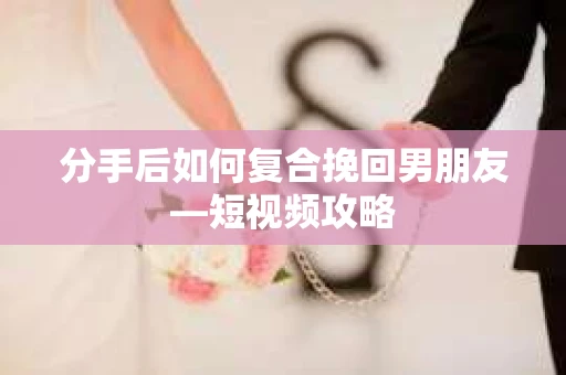 分手后如何复合挽回男朋友—短视频攻略