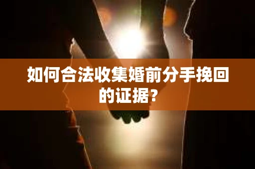 如何合法收集婚前分手挽回的证据？