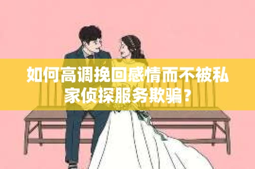如何高调挽回感情而不被私家侦探服务欺骗？