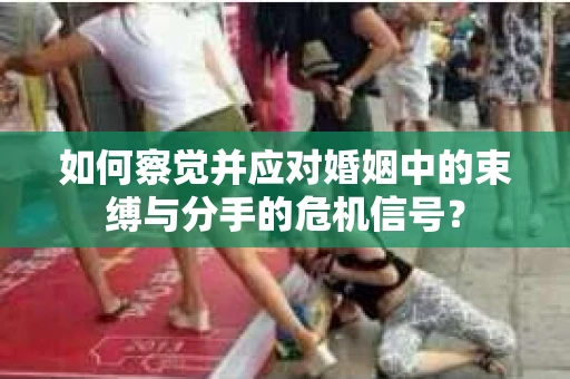 如何察觉并应对婚姻中的束缚与分手的危机信号？