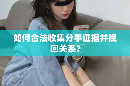 如何合法收集分手证据并挽回关系？
