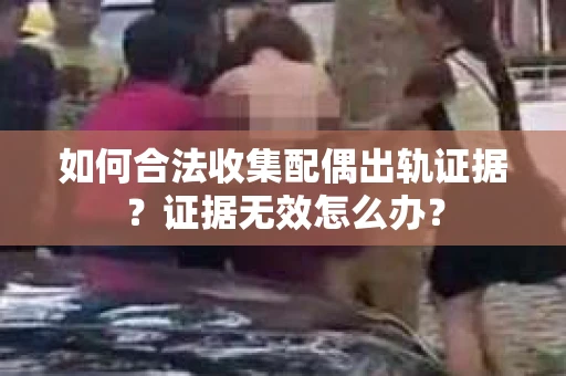 如何合法收集配偶出轨证据？证据无效怎么办？