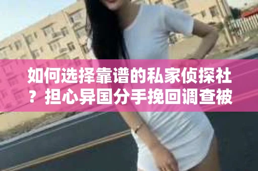 如何选择靠谱的私家侦探社？担心异国分手挽回调查被欺骗怎么办？
