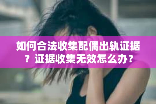 如何合法收集配偶出轨证据？证据收集无效怎么办？