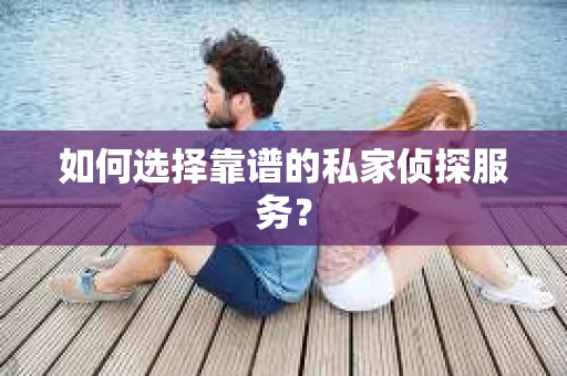 如何选择靠谱的私家侦探服务？