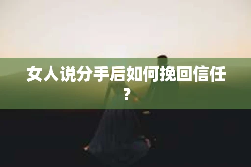女人说分手后如何挽回信任? 女人说分手后如何挽回信任?