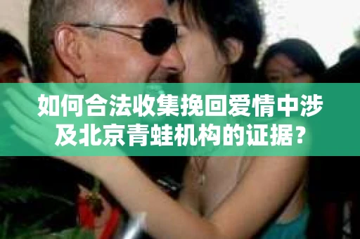 如何合法收集挽回爱情中涉及北京青蛙机构的证据? 如何合法收集挽回爱情中涉及北京青蛙机构的证据?