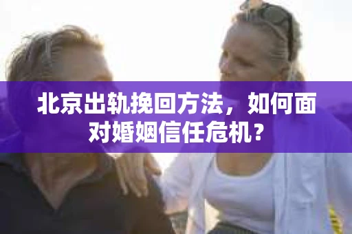 北京出轨挽回方法，如何面对婚姻信任危机？