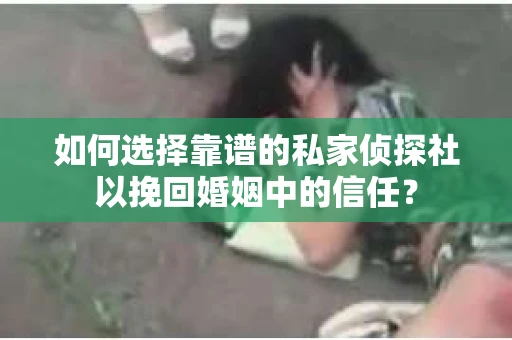 如何选择靠谱的私家侦探社以挽回婚姻中的信任？