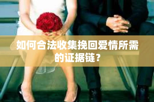 如何合法收集挽回爱情所需的证据链？