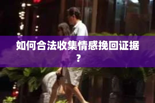如何合法收集情感挽回证据？