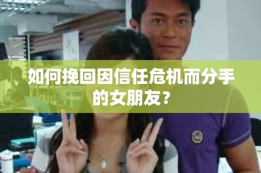 如何挽回因信任危机而分手的女朋友？