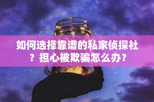 如何选择靠谱的私家侦探社？担心被欺骗怎么办？