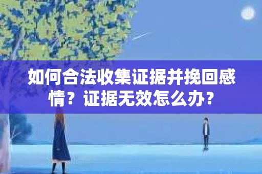 如何合法收集证据并挽回感情?证据无效怎么办? 如何合法收集证据并挽回感情?证据无效怎么办?