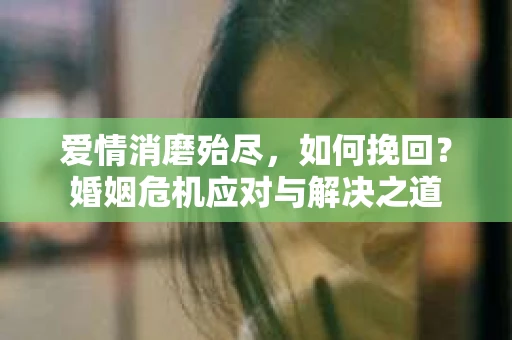 爱情消磨殆尽，如何挽回？婚姻危机应对与解决之道