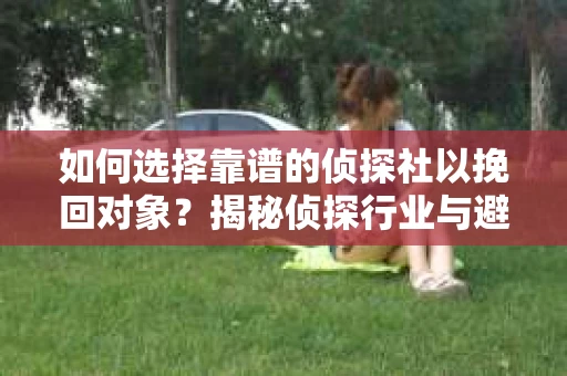 如何选择靠谱的侦探社以挽回对象?揭秘侦探行业与避坑指南 如何选择靠谱的侦探社以挽回对象?揭秘侦探行业与避坑指南