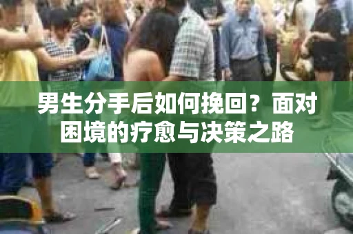 男生分手后如何挽回？面对困境的疗愈与决策之路