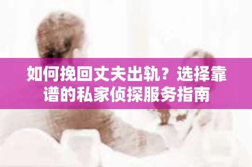 如何挽回丈夫出轨？选择靠谱的私家侦探服务指南