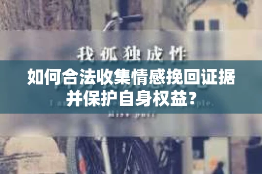 如何合法收集情感挽回证据并保护自身权益? 如何合法收集情感挽回证据并保护自身权益?
